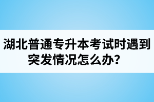 湖北普通專升本考試時(shí)遇到突發(fā)情況怎么辦？