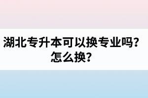 湖北專升本可以換專業(yè)嗎？怎么換？