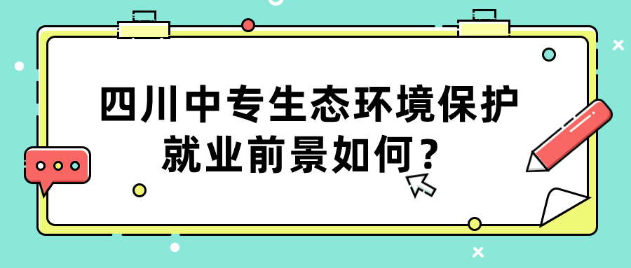 四川中專生態(tài)環(huán)境保護(hù)就業(yè)前景如何？(圖1)