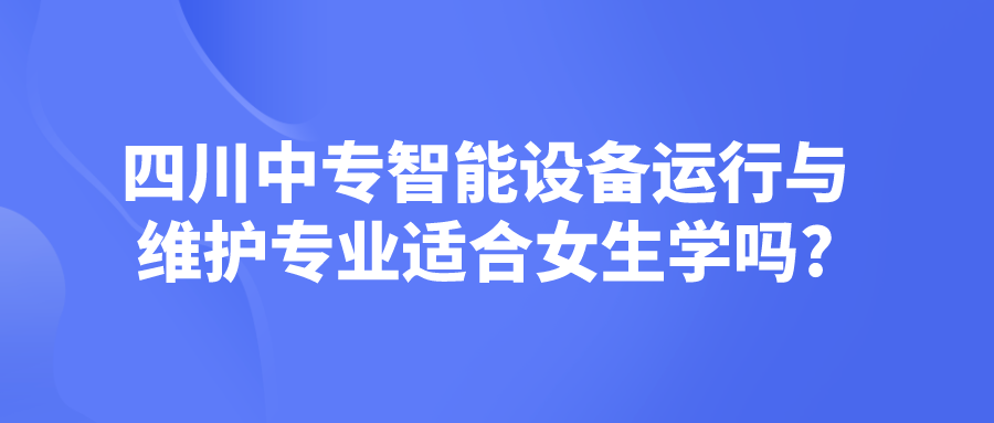 四川中專智能設備運行與維護專業(yè)適合女生學嗎?(圖1)