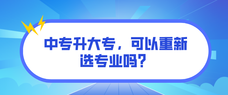 中專升大專，可以重新選專業(yè)嗎？(圖1)