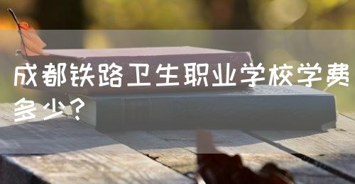 成都鐵路衛(wèi)生職業(yè)學(xué)校學(xué)費多少？(圖1)