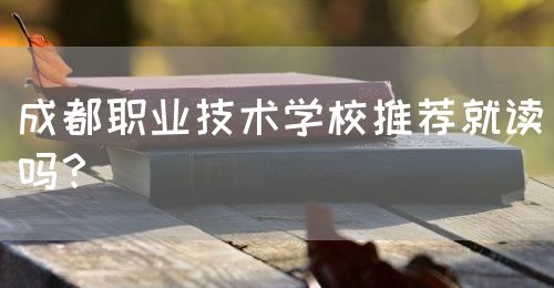 成都職業(yè)技術(shù)學(xué)校推薦就讀嗎？(圖1)