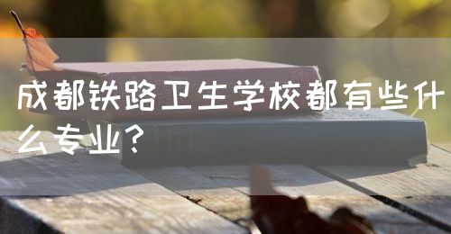 成都鐵路衛(wèi)生學校都有些什么專業(yè)？(圖1)