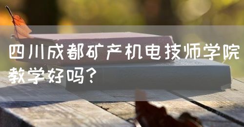 四川成都礦產(chǎn)機電技師學院教學好嗎？(圖1)