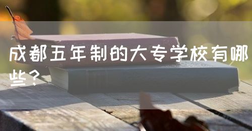 成都五年制的大專學(xué)校有哪些？(圖1)