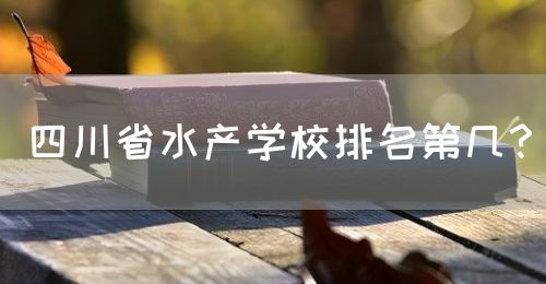 四川省水產(chǎn)學校排名第幾？(圖1)