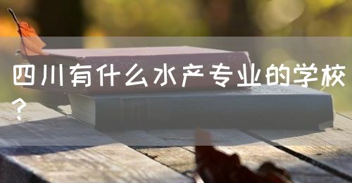 四川有什么水產(chǎn)專業(yè)的學(xué)校？(圖1)