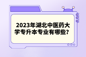 2023年湖北中醫(yī)藥大學專升本專業(yè)有哪些？