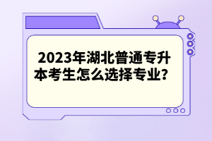 2023年湖北普通專升本考生怎么選擇專業(yè)？