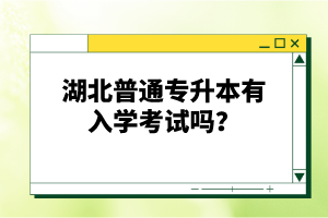 湖北普通專升本有入學(xué)考試嗎？