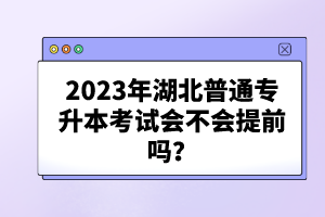 2023年湖北普通專升本考試會(huì)不會(huì)提前嗎？