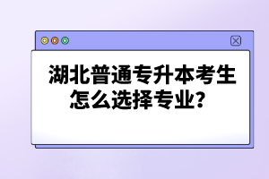 湖北普通專升本考生怎么選擇專業(yè)？