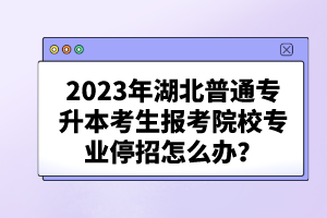 2023年湖北普通專升本考生報考院校專業(yè)停招怎么辦？