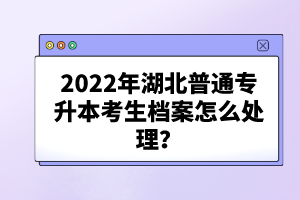 2022年湖北普通專升本考生檔案怎么處理？