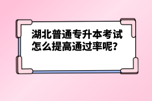 湖北普通專(zhuān)升本考試怎么提高通過(guò)率呢？