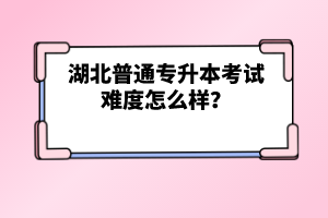 湖北普通專升本考試難度怎么樣？