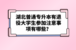 湖北普通專升本有退役大學生參加注意事項有哪些？