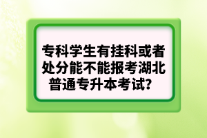 ?？茖W(xué)生有掛科或者處分能不能報考湖北普通專升本考試？