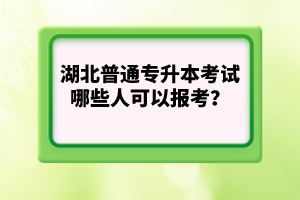 湖北普通專升本考試哪些人可以報(bào)考？