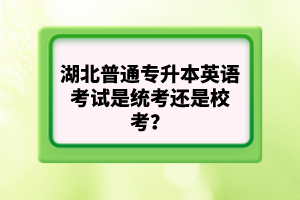 湖北普通專升本英語考試是統(tǒng)考還是校考？