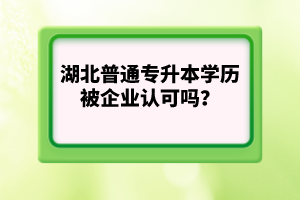 湖北普通專升本學(xué)歷被企業(yè)認(rèn)可嗎？