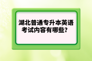 湖北普通專升本英語考試內(nèi)容有哪些？