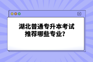 湖北普通專升本考試推薦哪些專業(yè)？