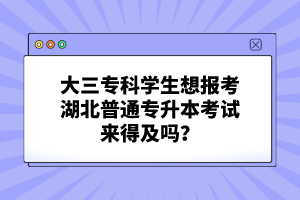 大三專科學生想報考湖北普通專升本考試來得及嗎？