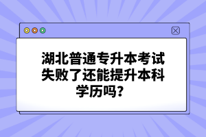 湖北普通專升本考試失敗了還能提升本科學(xué)歷嗎？