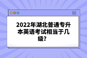 2022年湖北普通專升本英語(yǔ)考試相當(dāng)于幾級(jí)？