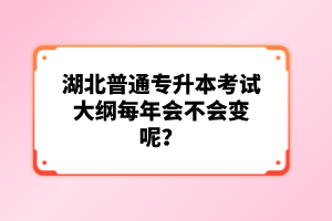 湖北普通專升本考試大綱每年會不會變呢？