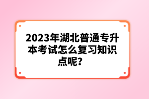 2023年湖北普通專升本考試怎么復(fù)習(xí)知識(shí)點(diǎn)呢？