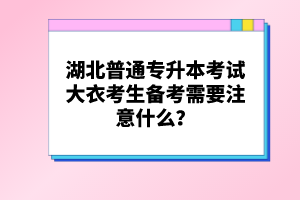 湖北普通專升本考試大衣考生備考需要注意什么？