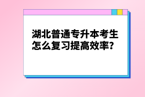 湖北普通專升本考生怎么復(fù)習(xí)提高效率？