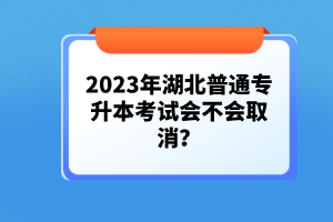 2023年湖北普通專升本考試會不會取消？