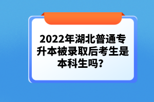 2022年湖北普通專升本被錄取后考生是本科生嗎？