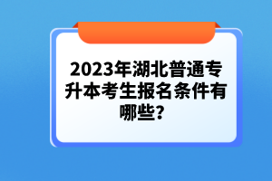 2023年湖北普通專升本考生報(bào)名條件有哪些？