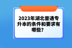 2023年湖北普通專升本的條件和要求有哪些？