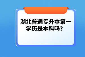 湖北普通專升本第一學歷是本科嗎？