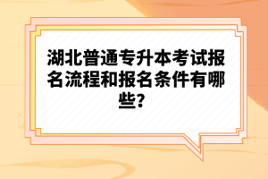 湖北普通專升本考試報名流程和報名條件有哪些？