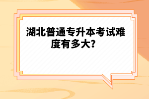 湖北普通專升本考試難度有多大？