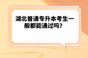 湖北普通專(zhuān)升本考生一般都能通過(guò)嗎？