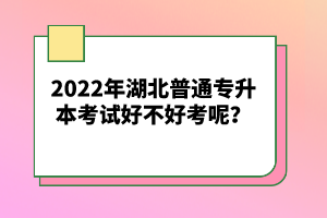 2022年湖北普通專升本考試好不好考呢？