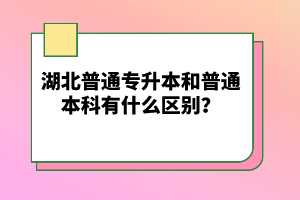 湖北普通專升本和普通本科有什么區(qū)別？