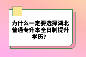 為什么一定要選擇湖北普通專(zhuān)升本全日制提升學(xué)歷？