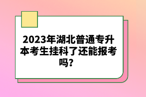 2023年湖北普通專升本考生掛科了還能報(bào)考嗎？