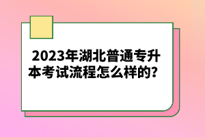 2023年湖北普通專升本考試流程怎么樣的？