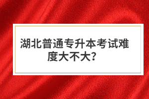 湖北普通專升本考試難度大不大？