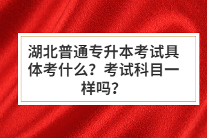 湖北普通專升本考試具體考什么？考試科目一樣嗎？